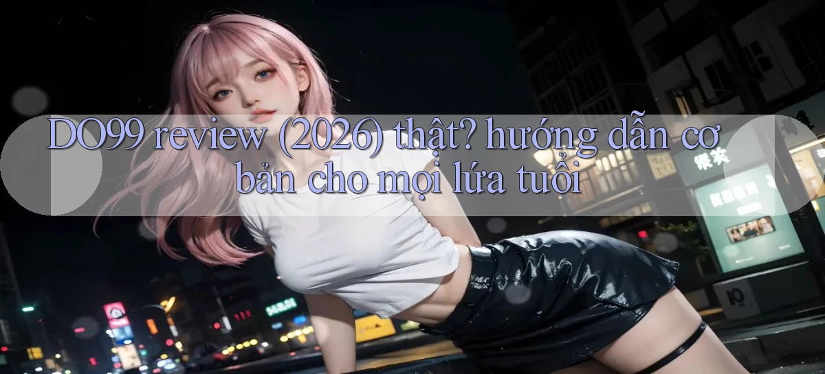 DO99 review (2026) thật hướng dẫn cơ bản cho mọi lứa tuổi