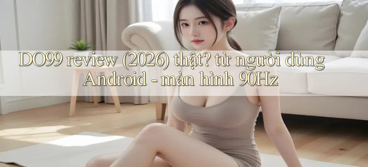 DO99 review (2026) thật từ người dùng Android   màn hình 90Hz