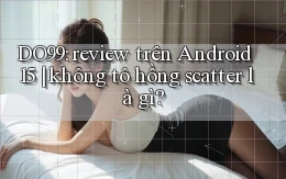 DO99 review trên Android 15 không tô hồng scatter là gì