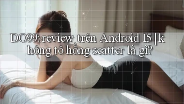 DO99 review trên Android 15 không tô hồng scatter là gì