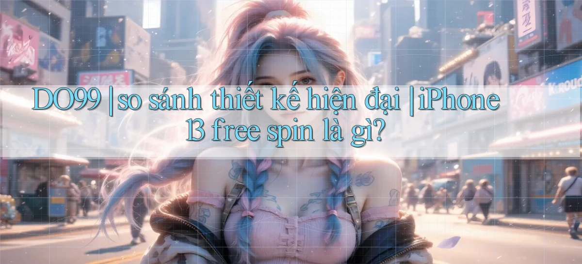 DO99 so sánh thiết kế hiện đại iPhone 13 free spin là gì