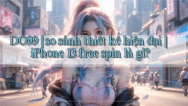 DO99 so sánh thiết kế hiện đại iPhone 13 free spin là gì
