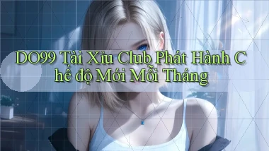 DO99  tài xỉu club phát hành chế độ mới mỗi tháng