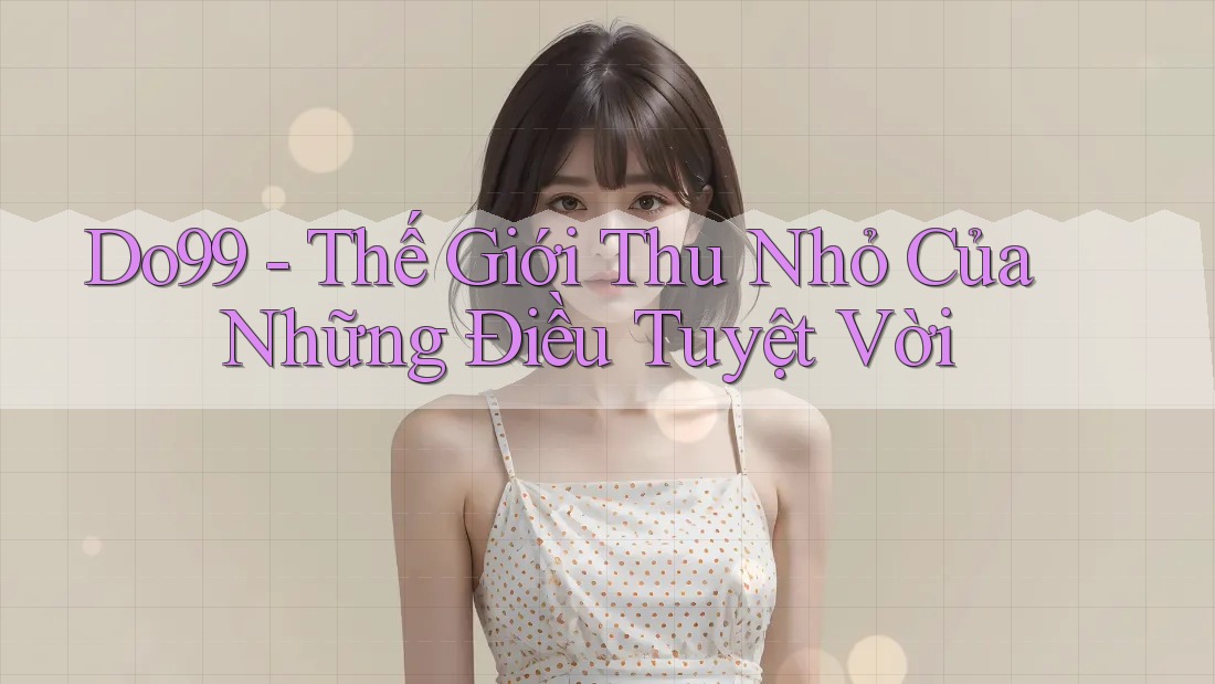 Do99 - Thế Giới Thu Nhỏ Của Những Điều Tuyệt Vời Do99 - Thế Giới Thu Nhỏ Của Những Điều Tuyệt Vời
