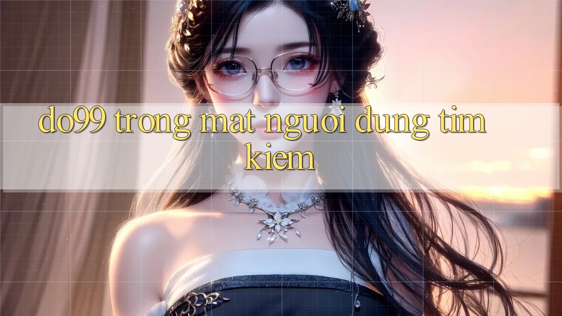 “Do99” Trong Mắt Người Dùng Tìm Kiếm “Do99” Trong Mắt Người Dùng Tìm Kiếm