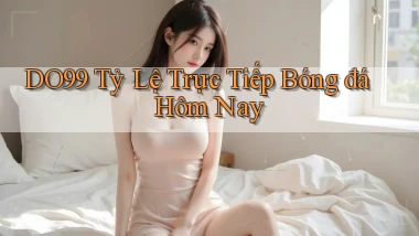 do99 tỷ lệ trực tiếp bóng đá hôm nay