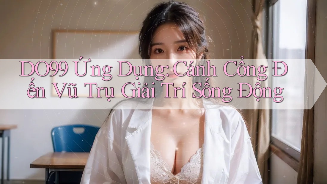 DO99 Ứng Dụng: Cánh Cổng Đến Vũ Trụ Giải Trí Sống Động DO99 Ứng Dụng: Cánh Cổng Đến Vũ Trụ Giải Trí Sống Động