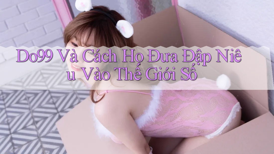 Do99 Và Cách Họ Đưa Đập Niêu Vào Thế Giới Số Do99 Và Cách Họ Đưa Đập Niêu Vào Thế Giới Số
