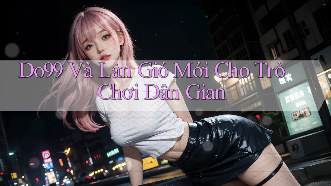 Do99 Và Làn Gió Mới Cho Trò Chơi Dân Gian Do99 Và Làn Gió Mới Cho Trò Chơi Dân Gian