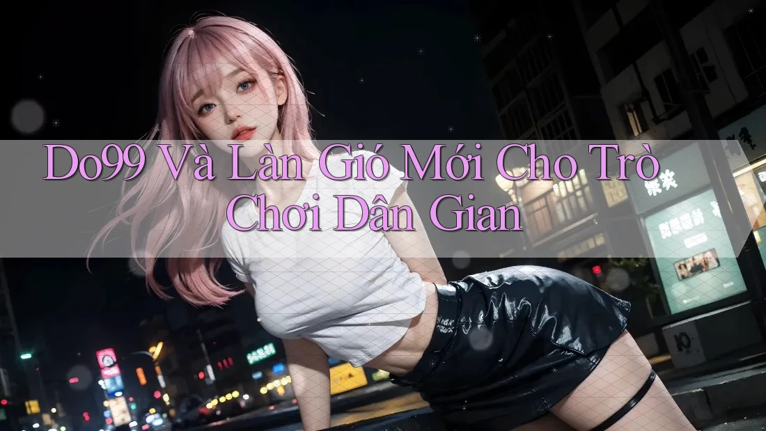 Do99 Và Làn Gió Mới Cho Trò Chơi Dân Gian Do99 Và Làn Gió Mới Cho Trò Chơi Dân Gian
