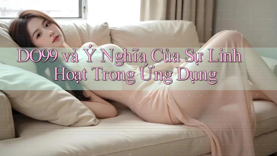 DO99 và Ý Nghĩa Của Sự Linh Hoạt Trong Ứng Dụng DO99 và Ý Nghĩa Của Sự Linh Hoạt Trong Ứng Dụng
