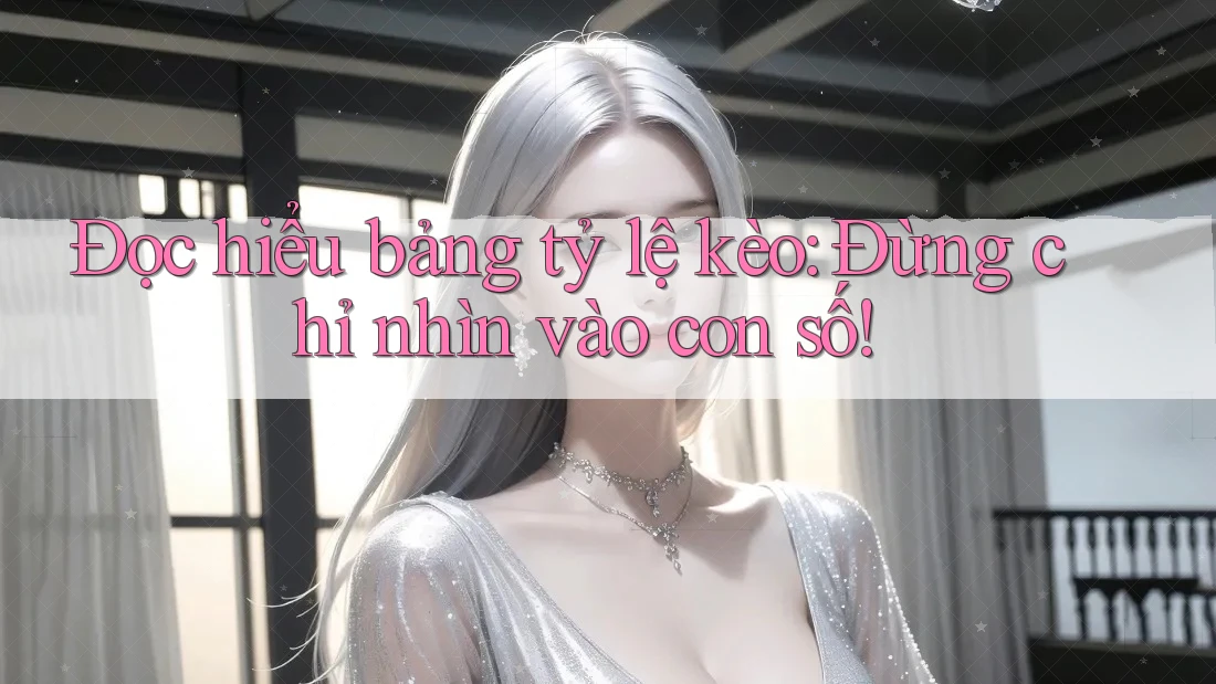 Đọc Hiểu Bảng Tỷ Lệ Kèo - Đừng Chỉ Nhìn Vào Con Số Đọc Hiểu Bảng Tỷ Lệ Kèo - Đừng Chỉ Nhìn Vào Con Số