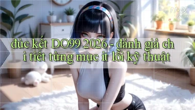 đúc kết DO99 2026   đánh giá chi tiết từng mục ít lỗi kỹ thuật