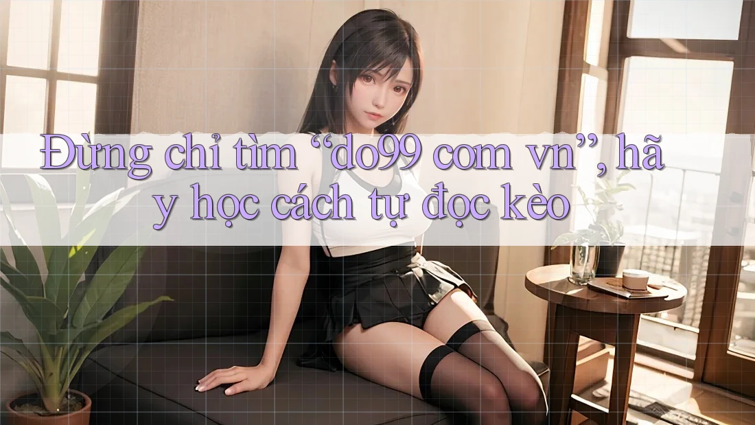 Đừng chỉ tìm “do99 com vn”, hãy học cách tự đọc kèo Đừng chỉ tìm “do99 com vn”, hãy học cách tự đọc kèo