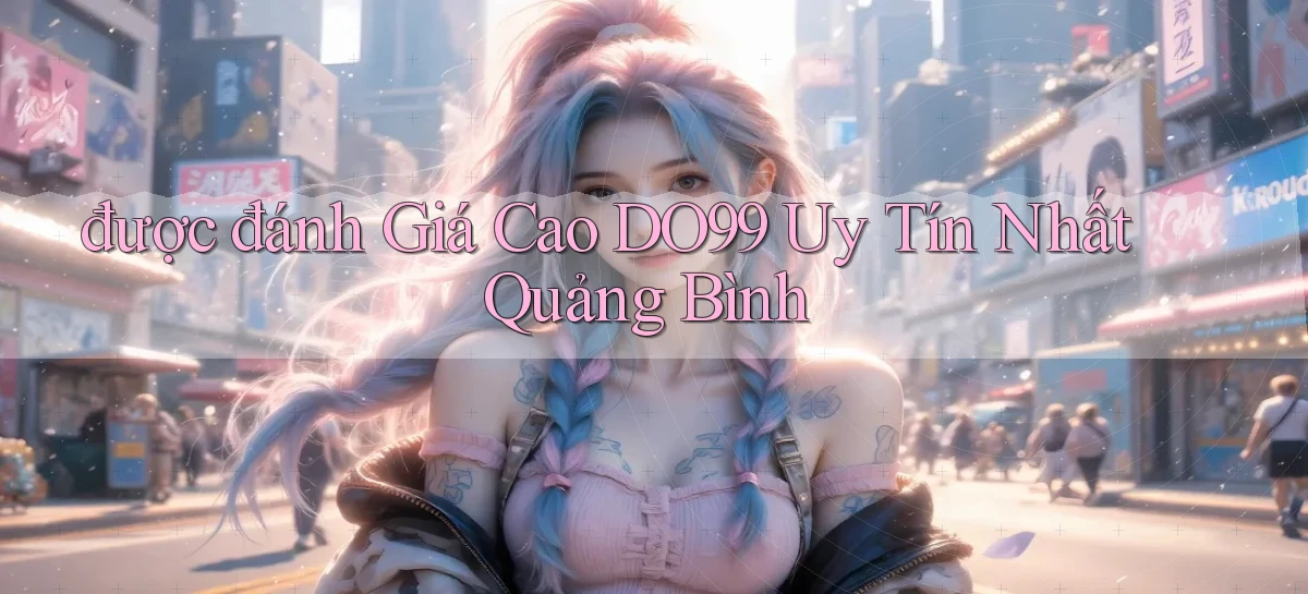 được đánh giá cao do99 uy tín nhất Quảng Bình