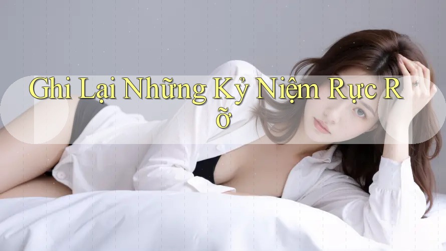 Ghi Lại Những Kỷ Niệm Rực Rỡ Ghi Lại Những Kỷ Niệm Rực Rỡ
