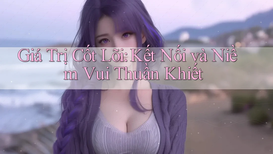 Giá Trị Cốt Lõi: Kết Nối và Niềm Vui Thuần Khiết