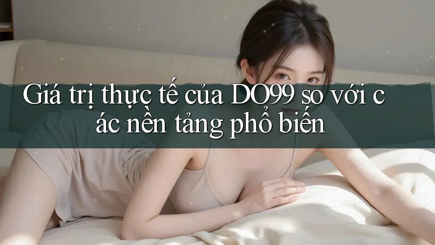 Giá trị thực tế của DO99 so với các nền tảng phổ biến Giá trị thực tế của DO99 so với các nền tảng phổ biến