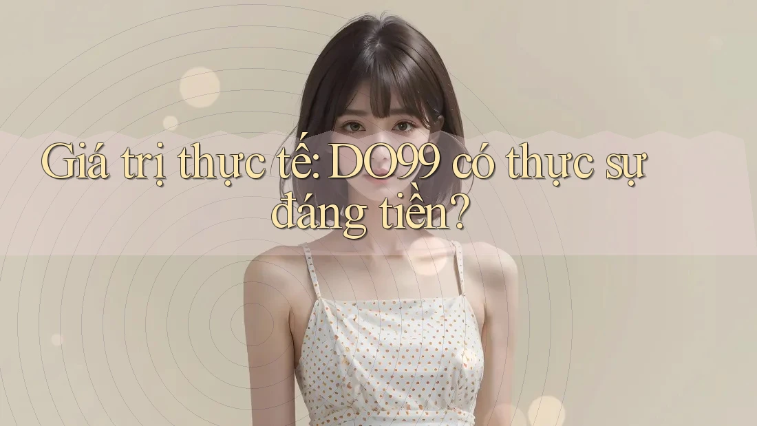 Giá trị thực tế: DO99 có thực sự đáng tiền? Giá trị thực tế: DO99 có thực sự đáng tiền?