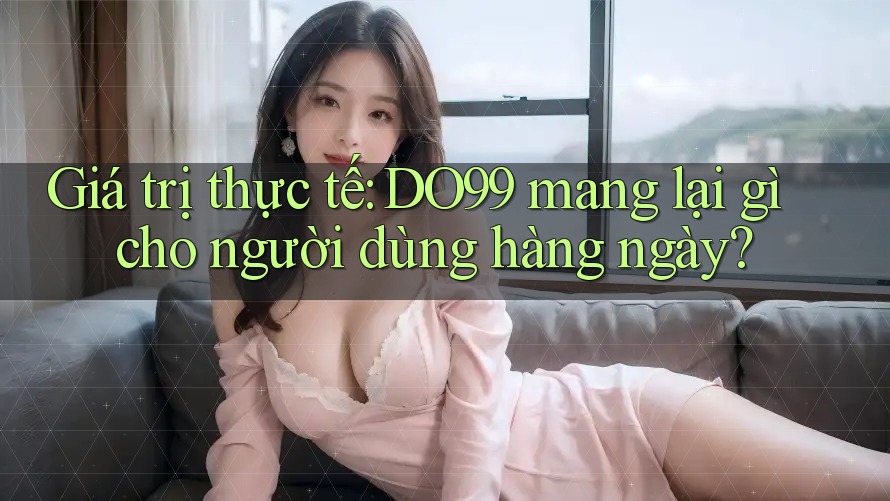 Giá trị thực tế: DO99 mang lại gì cho người dùng hàng ngày? Giá trị thực tế: DO99 mang lại gì cho người dùng hàng ngày?