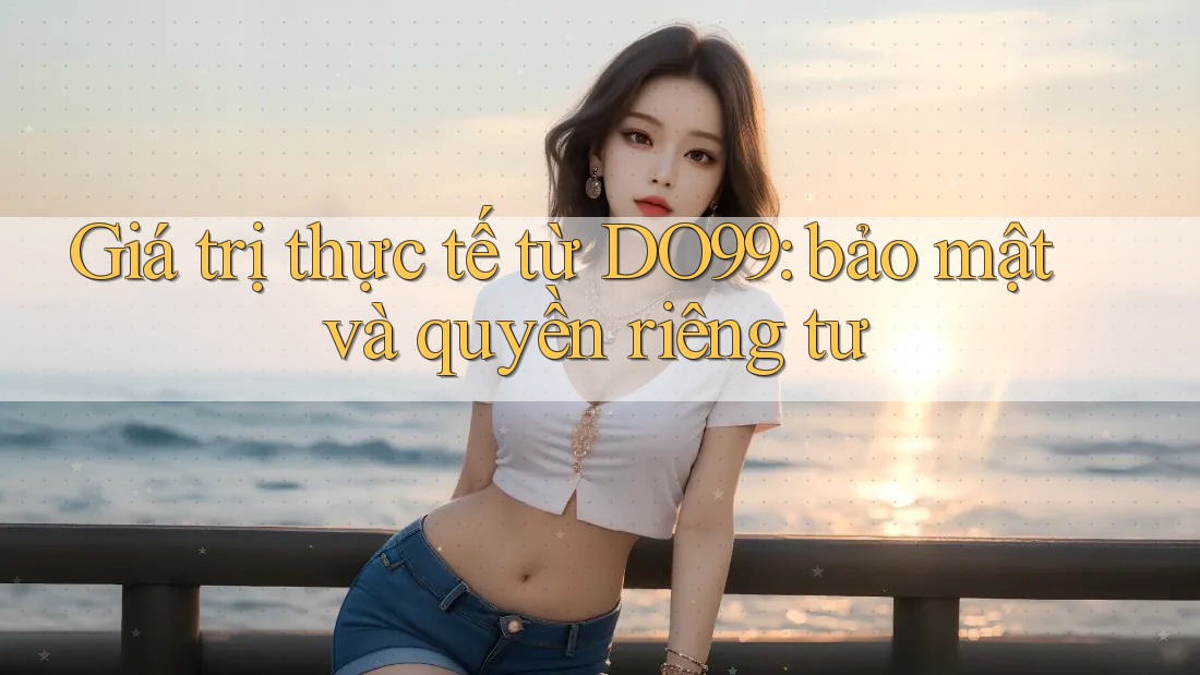 Giá trị thực tế từ DO99: bảo mật và quyền riêng tư Giá trị thực tế từ DO99: bảo mật và quyền riêng tư