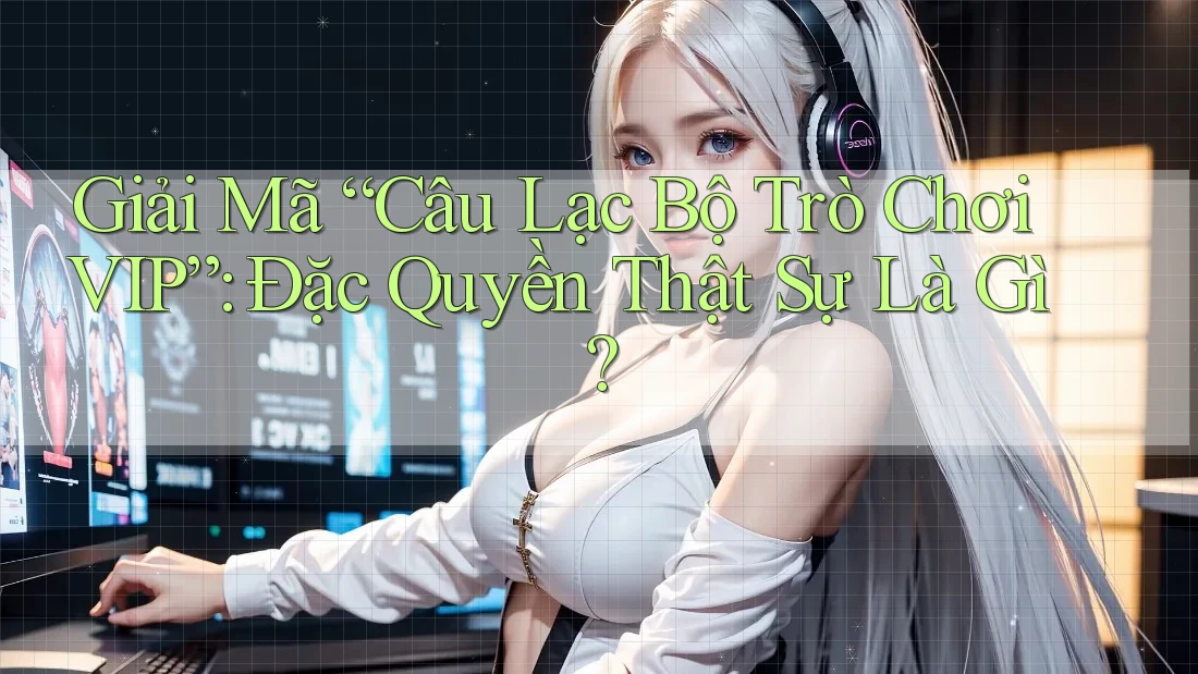 Giải Mã “Câu Lạc Bộ Trò Chơi VIP”: Đặc Quyền Thật Sự Là Gì?