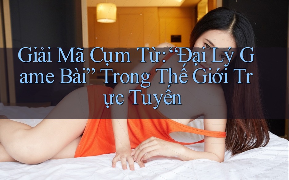 Giải Mã Cụm Từ: “Đại Lý Game Bài” Trong Thế Giới Trực Tuyến