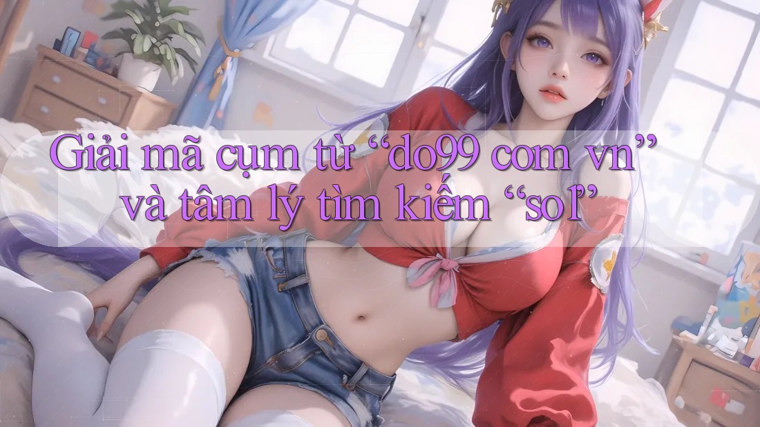 Giải mã cụm từ “do99 com vn” và tâm lý tìm kiếm “so1” Giải mã cụm từ “do99 com vn” và tâm lý tìm kiếm “so1”