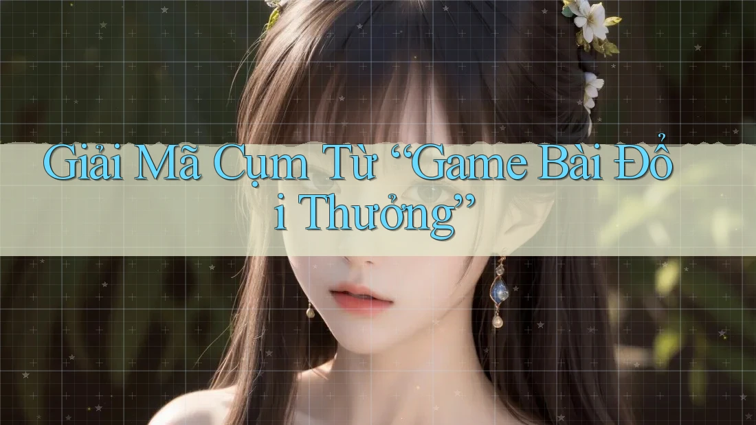 Giải Mã Cụm Từ “Game Bài Đổi Thưởng”