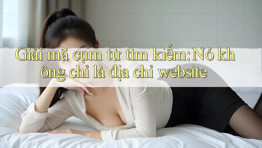 Giải mã cụm từ tìm kiếm: Nó không chỉ là địa chỉ website