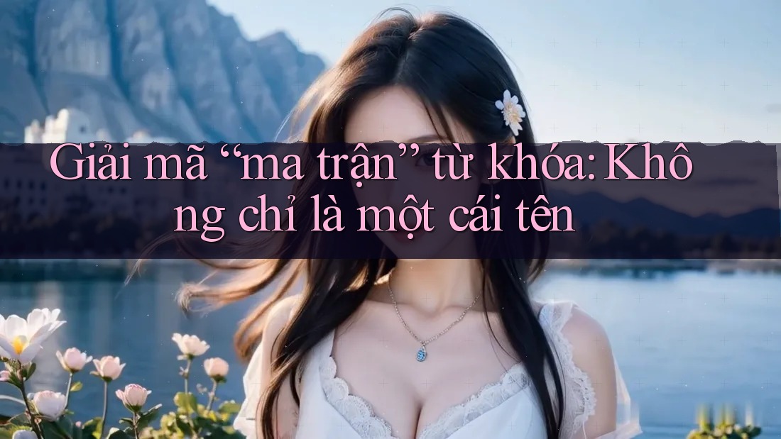 Giải mã “ma trận” từ khóa: Không chỉ là một cái tên Giải mã “ma trận” từ khóa: Không chỉ là một cái tên