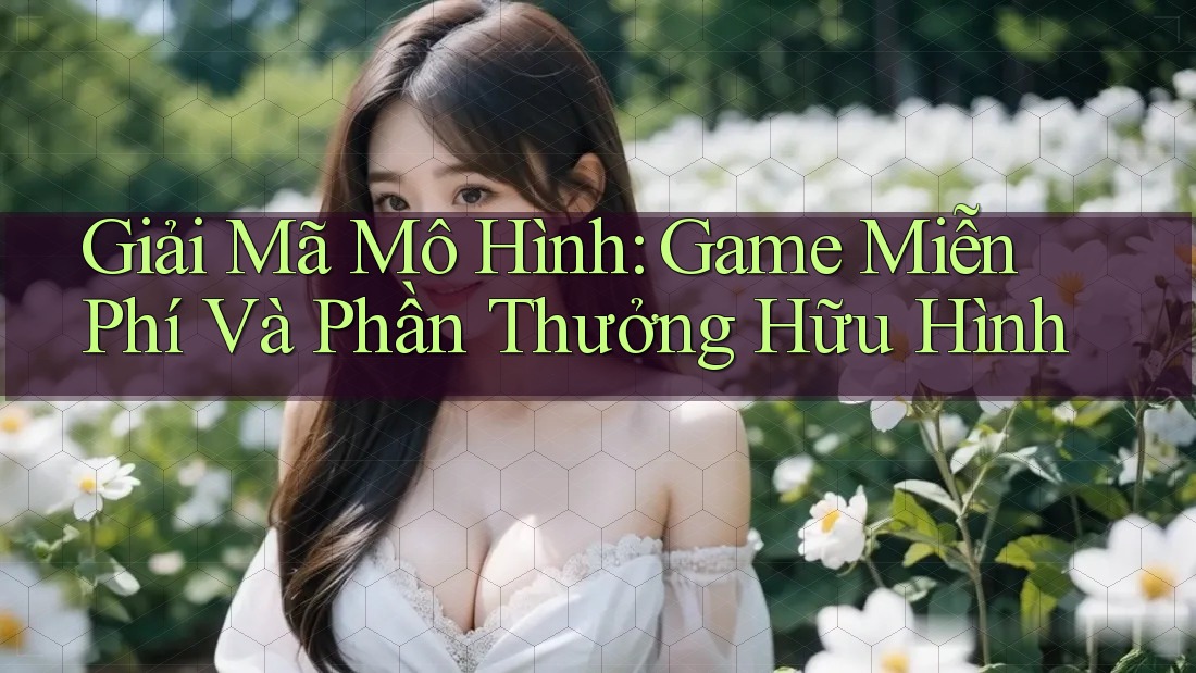 Giải Mã Mô Hình: Game Miễn Phí Và Phần Thưởng Hữu Hình Giải Mã Mô Hình: Game Miễn Phí Và Phần Thưởng Hữu Hình