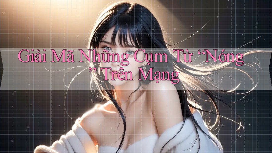 Giải Mã Những Cụm Từ “Nóng” Trên Mạng Giải Mã Những Cụm Từ “Nóng” Trên Mạng