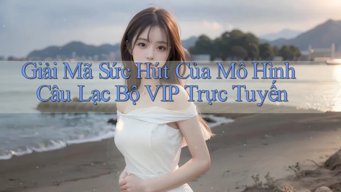 Giải Mã Sức Hút Của Mô Hình Câu Lạc Bộ VIP Trực Tuyến