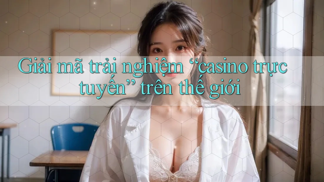 Giải mã trải nghiệm “casino trực tuyến” trên thế giới