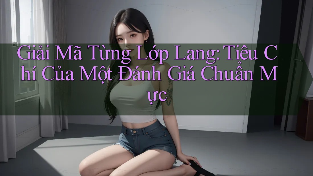 Giải Mã Từng Lớp Lang: Tiêu Chí Của Một Đánh Giá Chuẩn Mực