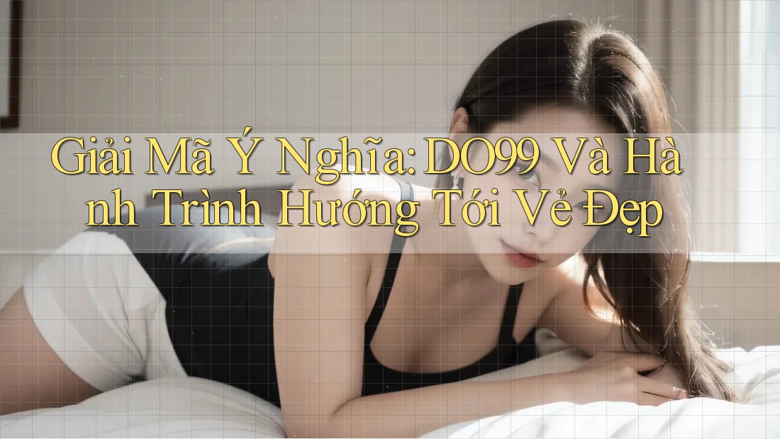 Giải Mã Ý Nghĩa: DO99 Và Hành Trình Hướng Tới Vẻ Đẹp Giải Mã Ý Nghĩa: DO99 Và Hành Trình Hướng Tới Vẻ Đẹp
