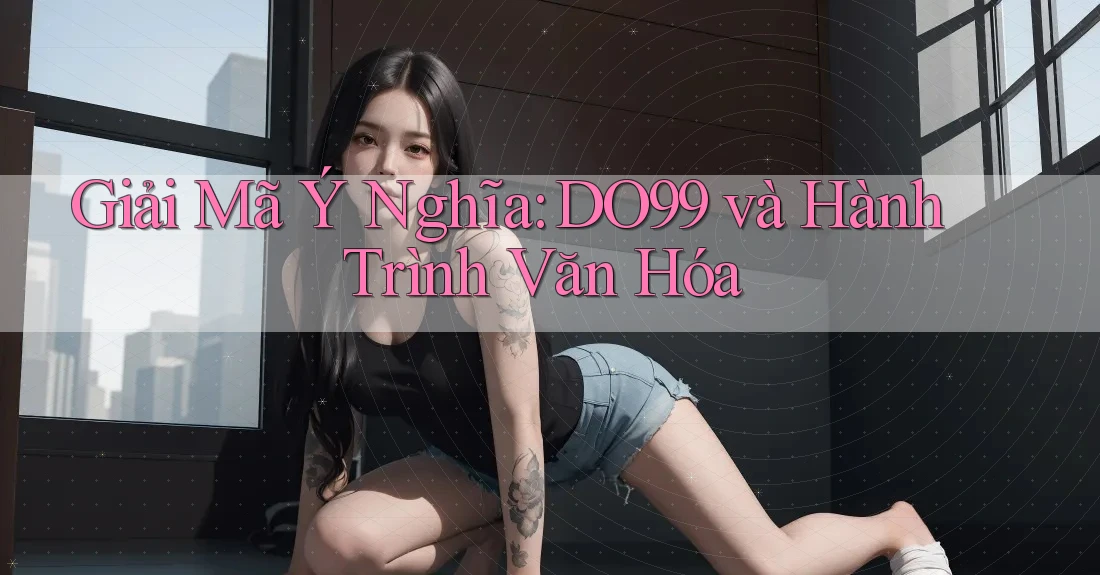 Giải Mã Ý Nghĩa: DO99 và Hành Trình Văn Hóa