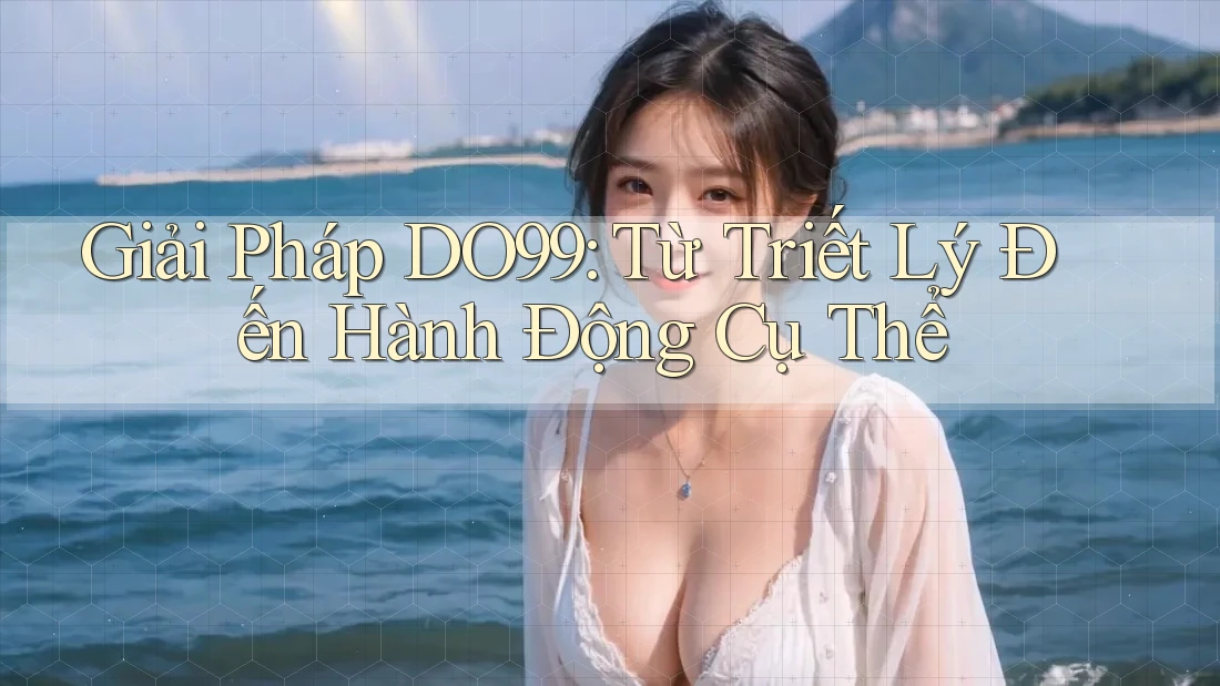 Giải Pháp DO99: Từ Triết Lý Đến Hành Động Cụ Thể Giải Pháp DO99: Từ Triết Lý Đến Hành Động Cụ Thể