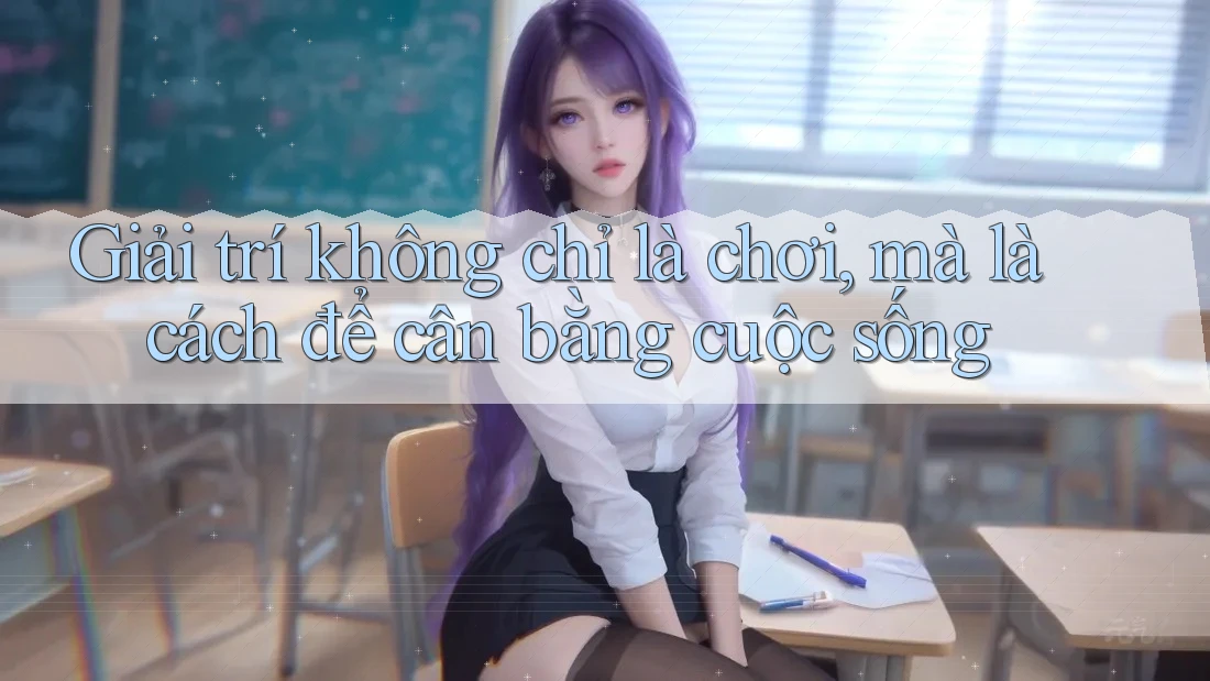 Giải trí không chỉ là chơi, mà là cách để cân bằng cuộc sống