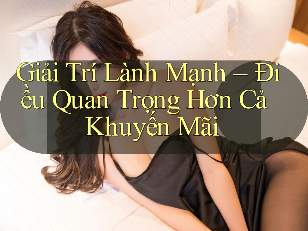 Giải Trí Lành Mạnh – Điều Quan Trọng Hơn Cả Khuyến Mãi Giải Trí Lành Mạnh – Điều Quan Trọng Hơn Cả Khuyến Mãi