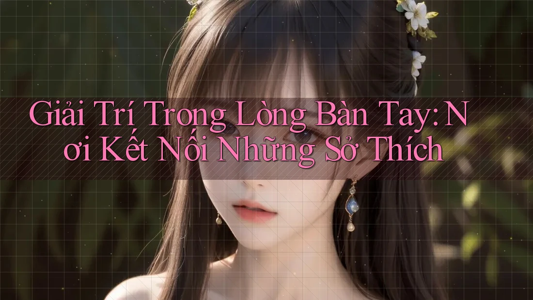 Giải Trí Trong Lòng Bàn Tay: Nơi Kết Nối Những Sở Thích Giải Trí Trong Lòng Bàn Tay: Nơi Kết Nối Những Sở Thích