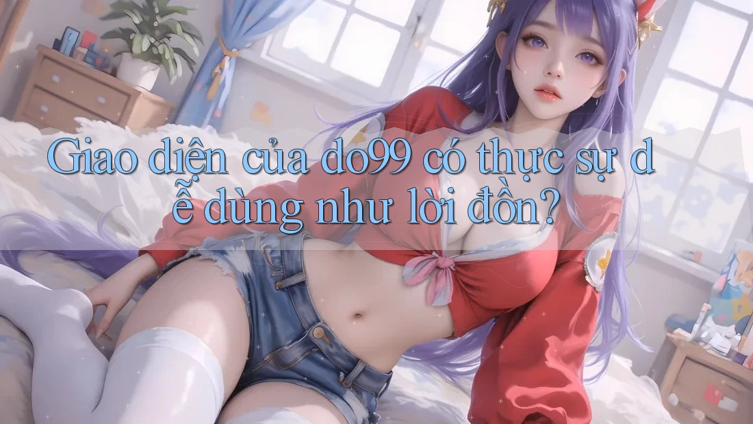 Giao diện của do99 có thực sự dễ dùng như lời đồn? Giao diện của do99 có thực sự dễ dùng như lời đồn?
