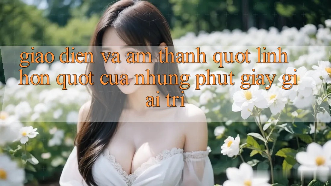 Giao diện và âm thanh – " Linh hồn" của những phút giây giải trí