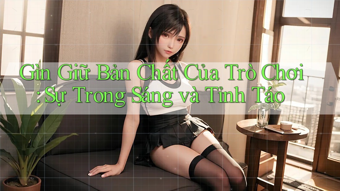Gìn Giữ Bản Chất Của Trò Chơi: Sự Trong Sáng và Tỉnh Táo Gìn Giữ Bản Chất Của Trò Chơi: Sự Trong Sáng và Tỉnh Táo