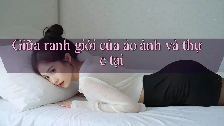 Giữa ranh giới của ảo ảnh và thực tại