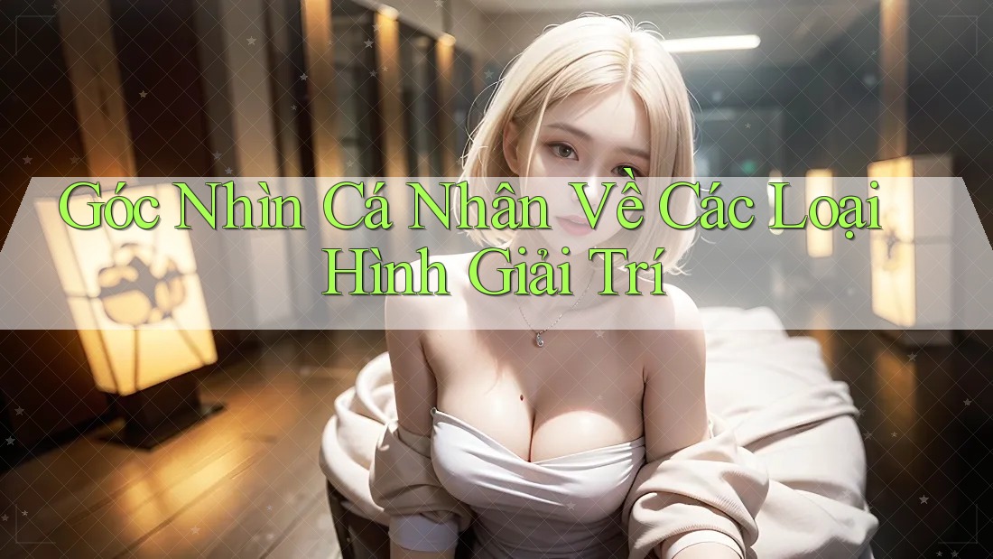 Góc Nhìn Cá Nhân Về Các Loại Hình Giải Trí Góc Nhìn Cá Nhân Về Các Loại Hình Giải Trí