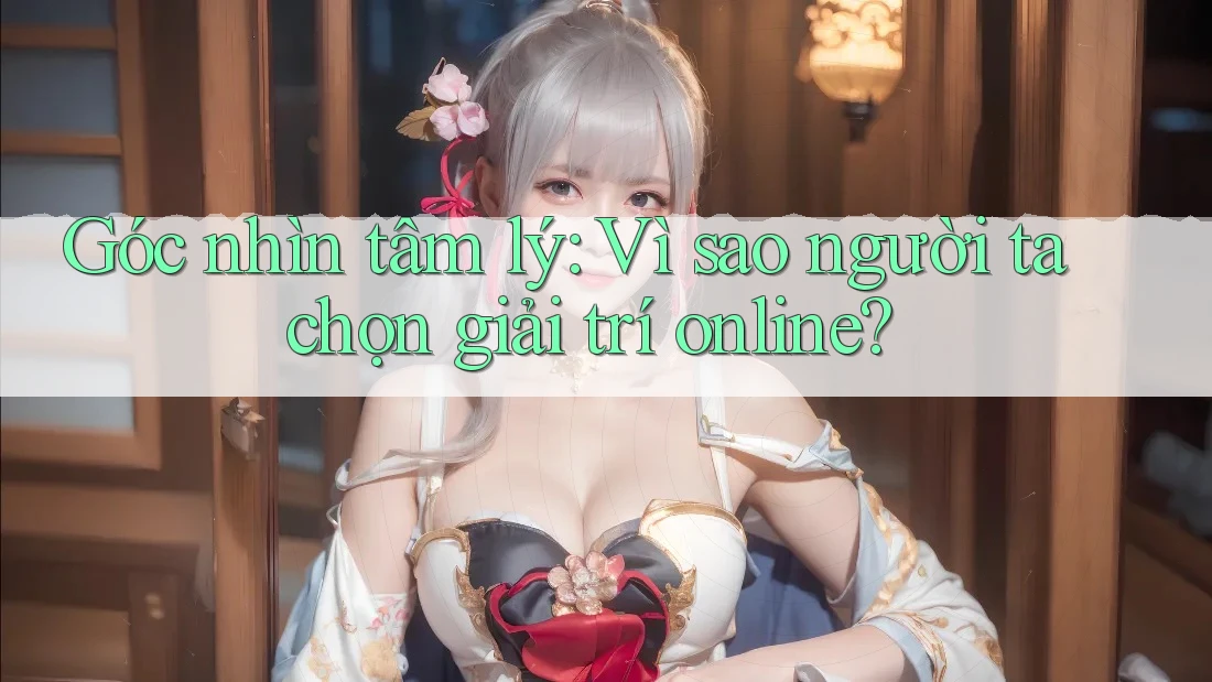 Góc nhìn tâm lý: Vì sao người ta chọn giải trí online? Góc nhìn tâm lý: Vì sao người ta chọn giải trí online?