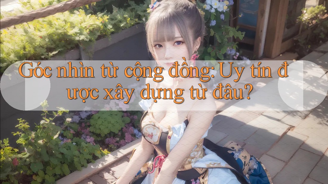 Góc nhìn từ cộng đồng: Uy tín được xây dựng từ đâu? Góc nhìn từ cộng đồng: Uy tín được xây dựng từ đâu?