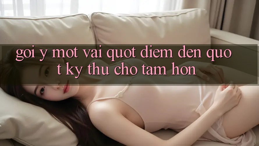 Gợi ý một vài " điểm đến" kỳ thú cho tâm hồn Gợi ý một vài " điểm đến" kỳ thú cho tâm hồn